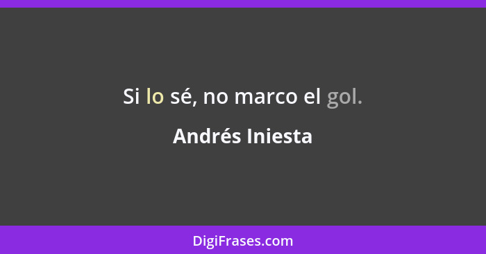 Si lo sé, no marco el gol.... - Andrés Iniesta