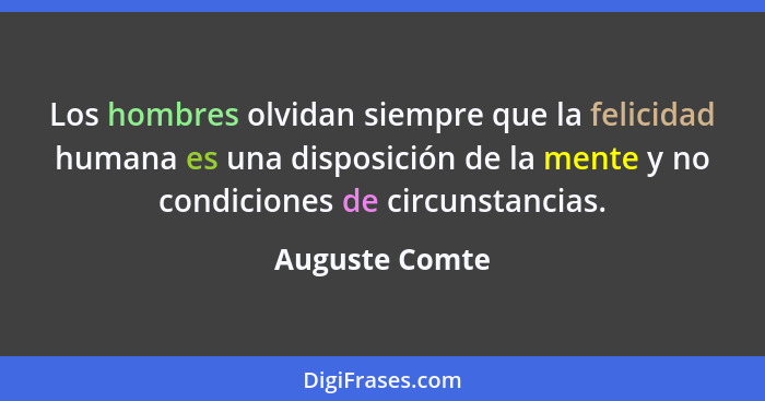 Los hombres olvidan siempre que la felicidad humana es una disposición de la mente y no condiciones de circunstancias.... - Auguste Comte