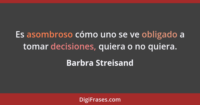 Es asombroso cómo uno se ve obligado a tomar decisiones, quiera o no quiera.... - Barbra Streisand