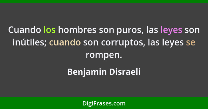 Cuando los hombres son puros, las leyes son inútiles; cuando son corruptos, las leyes se rompen.... - Benjamin Disraeli