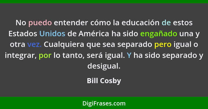 No puedo entender cómo la educación de estos Estados Unidos de América ha sido engañado una y otra vez. Cualquiera que sea separado pero... - Bill Cosby
