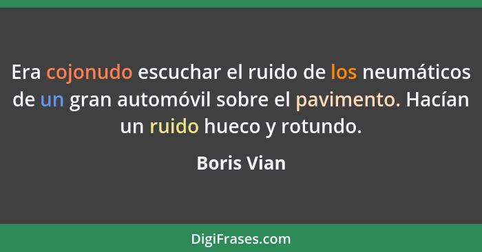 Era cojonudo escuchar el ruido de los neumáticos de un gran automóvil sobre el pavimento. Hacían un ruido hueco y rotundo.... - Boris Vian