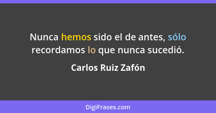 Nunca hemos sido el de antes, sólo recordamos lo que nunca sucedió.... - Carlos Ruiz Zafón