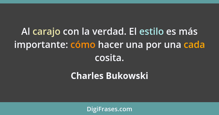 Al carajo con la verdad. El estilo es más importante: cómo hacer una por una cada cosita.... - Charles Bukowski