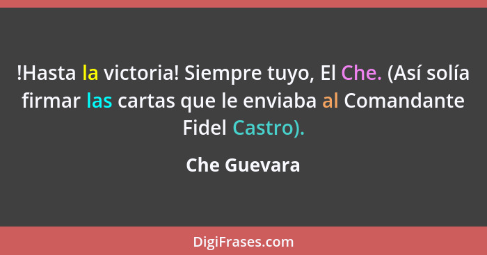 !Hasta la victoria! Siempre tuyo, El Che. (Así solía firmar las cartas que le enviaba al Comandante Fidel Castro).... - Che Guevara
