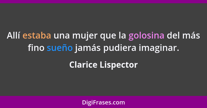 Allí estaba una mujer que la golosina del más fino sueño jamás pudiera imaginar.... - Clarice Lispector