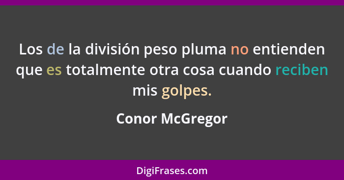 Los de la división peso pluma no entienden que es totalmente otra cosa cuando reciben mis golpes.... - Conor McGregor