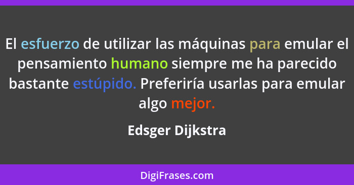 El esfuerzo de utilizar las máquinas para emular el pensamiento humano siempre me ha parecido bastante estúpido. Preferiría usarlas... - Edsger Dijkstra