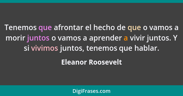 Tenemos que afrontar el hecho de que o vamos a morir juntos o vamos a aprender a vivir juntos. Y si vivimos juntos, tenemos que ha... - Eleanor Roosevelt