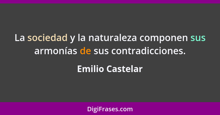 La sociedad y la naturaleza componen sus armonías de sus contradicciones.... - Emilio Castelar