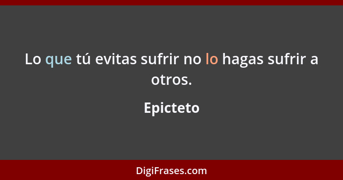 Lo que tú evitas sufrir no lo hagas sufrir a otros.... - Epicteto