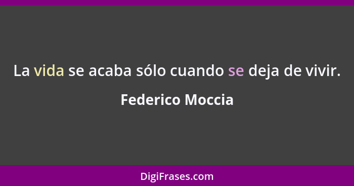 La vida se acaba sólo cuando se deja de vivir.... - Federico Moccia