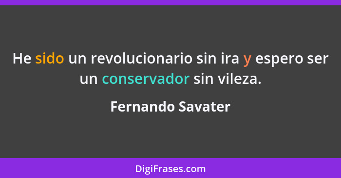 He sido un revolucionario sin ira y espero ser un conservador sin vileza.... - Fernando Savater