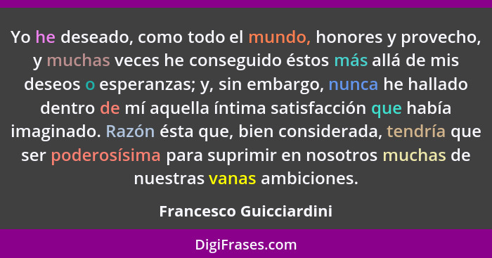 Yo he deseado, como todo el mundo, honores y provecho, y muchas veces he conseguido éstos más allá de mis deseos o esperanzas... - Francesco Guicciardini