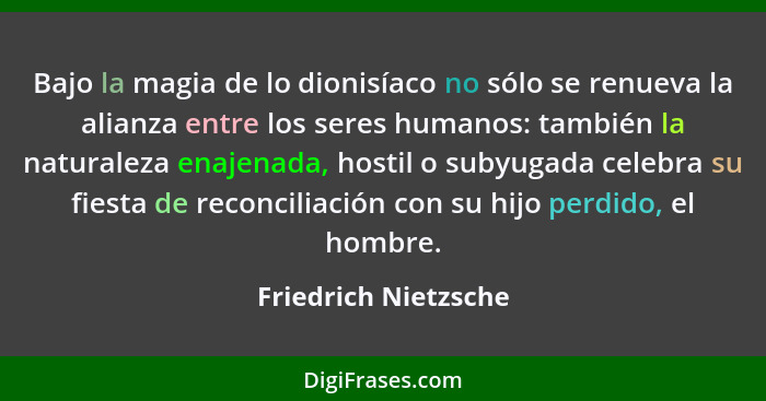 Bajo la magia de lo dionisíaco no sólo se renueva la alianza entre los seres humanos: también la naturaleza enajenada, hostil o... - Friedrich Nietzsche