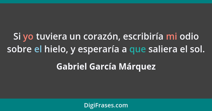 Si yo tuviera un corazón, escribiría mi odio sobre el hielo, y esperaría a que saliera el sol.... - Gabriel García Márquez