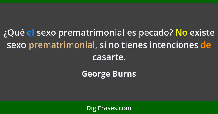 ¿Qué el sexo prematrimonial es pecado? No existe sexo prematrimonial, si no tienes intenciones de casarte.... - George Burns