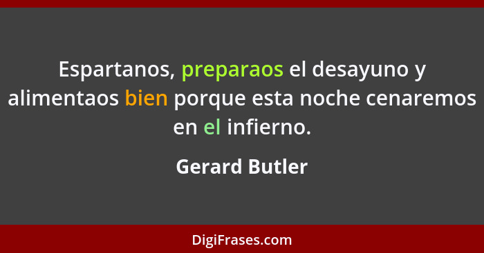 Espartanos, preparaos el desayuno y alimentaos bien porque esta noche cenaremos en el infierno.... - Gerard Butler