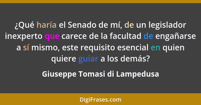 ¿Qué haría el Senado de mí, de un legislador inexperto que carece de la facultad de engañarse a sí mismo, este requisit... - Giuseppe Tomasi di Lampedusa