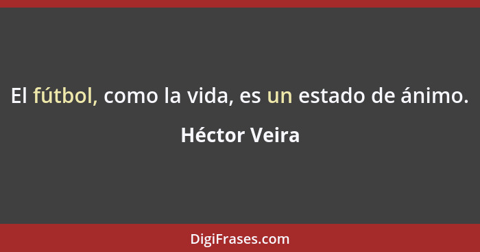 El fútbol, como la vida, es un estado de ánimo.... - Héctor Veira