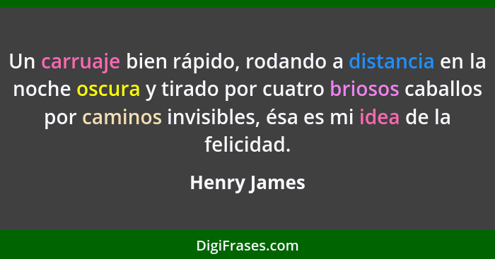 Un carruaje bien rápido, rodando a distancia en la noche oscura y tirado por cuatro briosos caballos por caminos invisibles, ésa es mi i... - Henry James