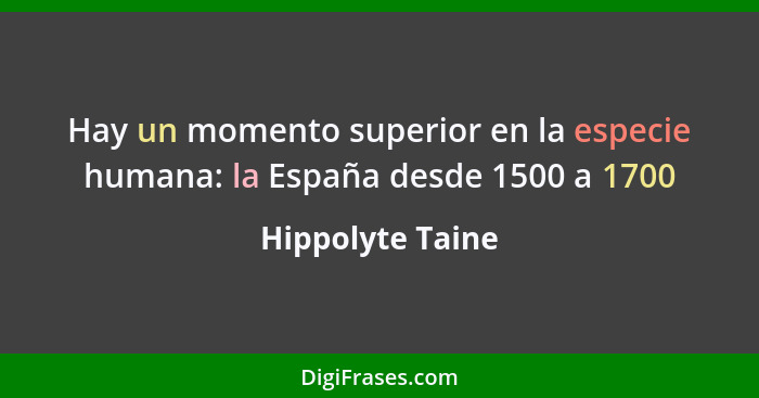Hay un momento superior en la especie humana: la España desde 1500 a 1700... - Hippolyte Taine