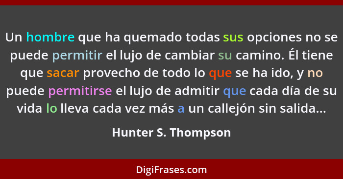 Un hombre que ha quemado todas sus opciones no se puede permitir el lujo de cambiar su camino. Él tiene que sacar provecho de tod... - Hunter S. Thompson