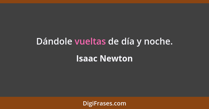 Dándole vueltas de día y noche.... - Isaac Newton