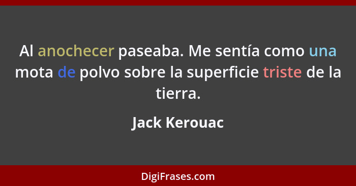 Al anochecer paseaba. Me sentía como una mota de polvo sobre la superficie triste de la tierra.... - Jack Kerouac