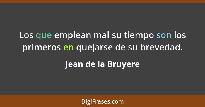 Los que emplean mal su tiempo son los primeros en quejarse de su brevedad.... - Jean de la Bruyere