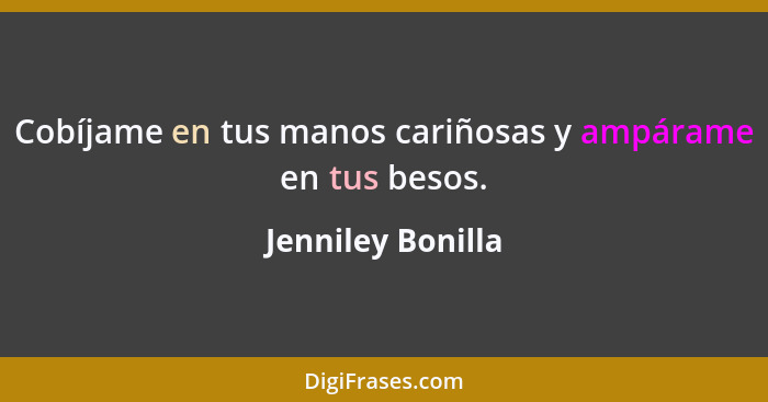 Cobíjame en tus manos cariñosas y ampárame en tus besos.... - Jenniley Bonilla