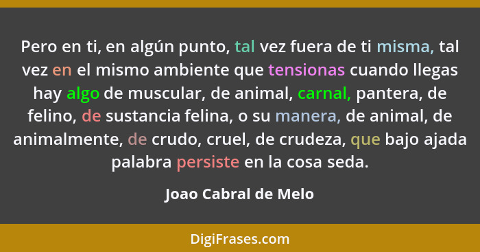 Pero en ti, en algún punto, tal vez fuera de ti misma, tal vez en el mismo ambiente que tensionas cuando llegas hay algo de musc... - Joao Cabral de Melo