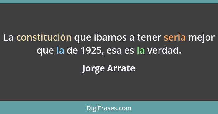 La constitución que íbamos a tener sería mejor que la de 1925, esa es la verdad.... - Jorge Arrate