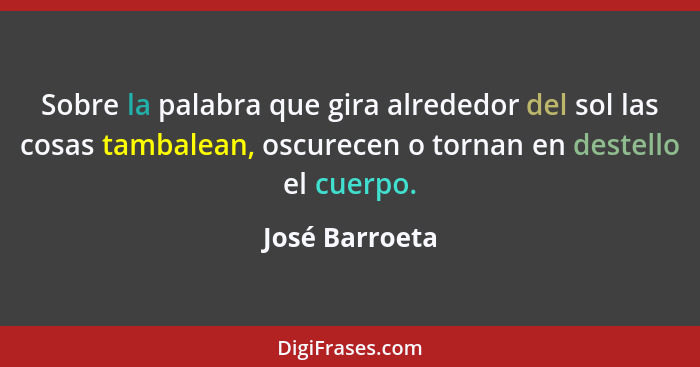 Sobre la palabra que gira alrededor del sol las cosas tambalean, oscurecen o tornan en destello el cuerpo.... - José Barroeta