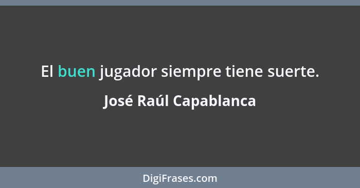 El buen jugador siempre tiene suerte.... - José Raúl Capablanca
