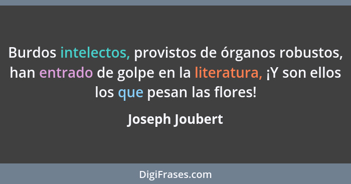 Burdos intelectos, provistos de órganos robustos, han entrado de golpe en la literatura, ¡Y son ellos los que pesan las flores!... - Joseph Joubert