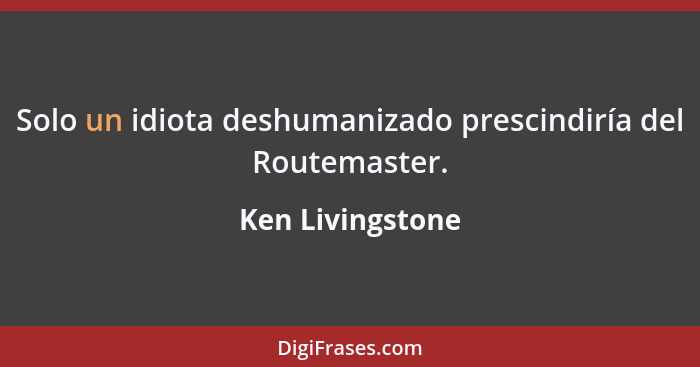 Solo un idiota deshumanizado prescindiría del Routemaster.... - Ken Livingstone