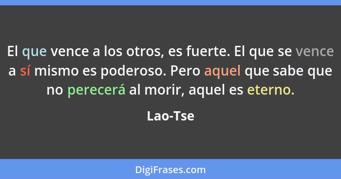 El que vence a los otros, es fuerte. El que se vence a sí mismo es poderoso. Pero aquel que sabe que no perecerá al morir, aquel es eterno.... - Lao-Tse