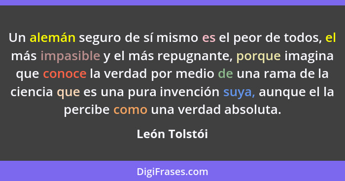 Un alemán seguro de sí mismo es el peor de todos, el más impasible y el más repugnante, porque imagina que conoce la verdad por medio d... - León Tolstói