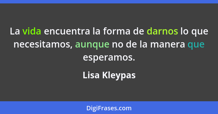 La vida encuentra la forma de darnos lo que necesitamos, aunque no de la manera que esperamos.... - Lisa Kleypas