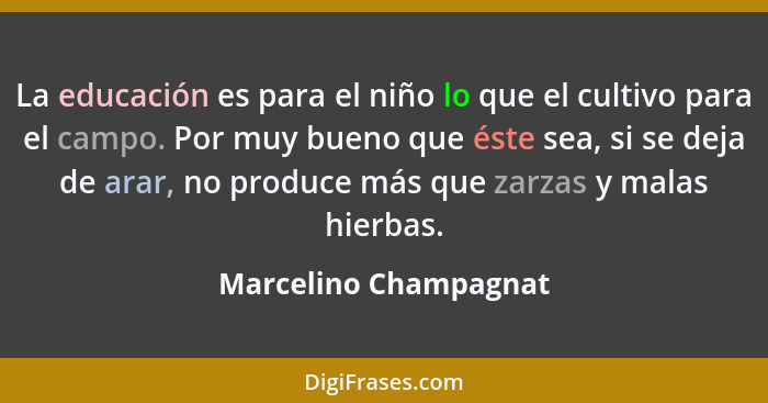 La educación es para el niño lo que el cultivo para el campo. Por muy bueno que éste sea, si se deja de arar, no produce más qu... - Marcelino Champagnat