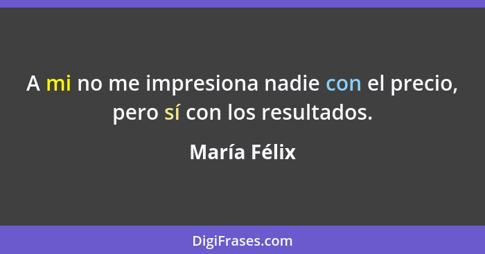 A mi no me impresiona nadie con el precio, pero sí con los resultados.... - María Félix