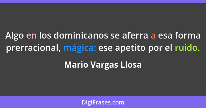 Algo en los dominicanos se aferra a esa forma prerracional, mágica: ese apetito por el ruido.... - Mario Vargas Llosa