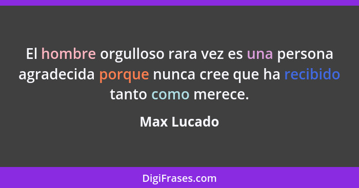 El hombre orgulloso rara vez es una persona agradecida porque nunca cree que ha recibido tanto como merece.... - Max Lucado