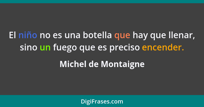 El niño no es una botella que hay que llenar, sino un fuego que es preciso encender.... - Michel de Montaigne