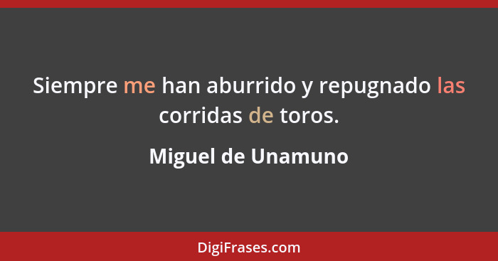 Siempre me han aburrido y repugnado las corridas de toros.... - Miguel de Unamuno