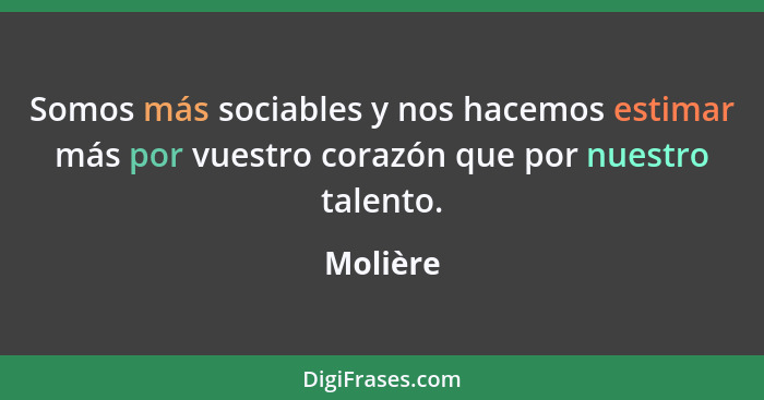 Somos más sociables y nos hacemos estimar más por vuestro corazón que por nuestro talento.... - Molière