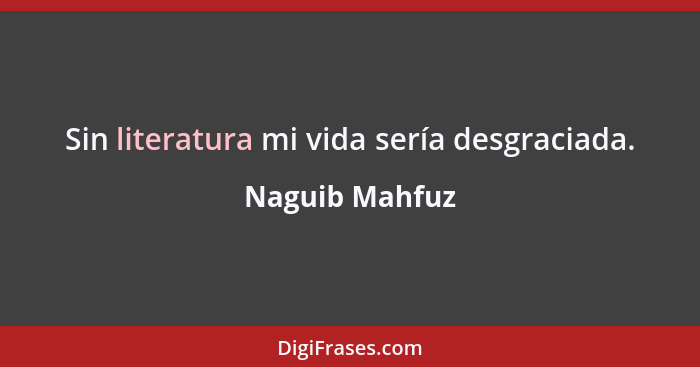 Sin literatura mi vida sería desgraciada.... - Naguib Mahfuz