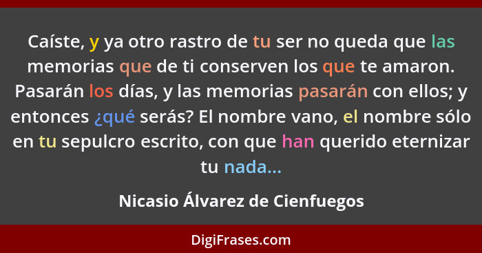 Caíste, y ya otro rastro de tu ser no queda que las memorias que de ti conserven los que te amaron. Pasarán los días,... - Nicasio Álvarez de Cienfuegos