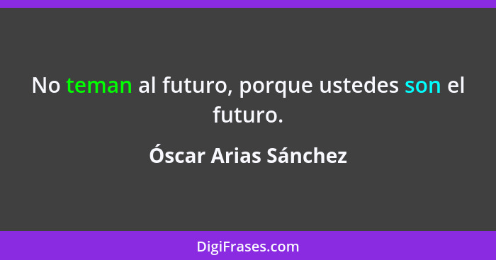 No teman al futuro, porque ustedes son el futuro.... - Óscar Arias Sánchez